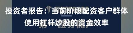 投资者报告：当前阶段配资客户群体使用杠杆炒股的资金效率