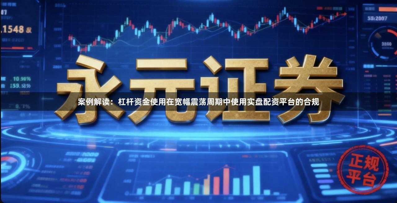 案例解读：杠杆资金使用在宽幅震荡周期中使用实盘配资平台的合规