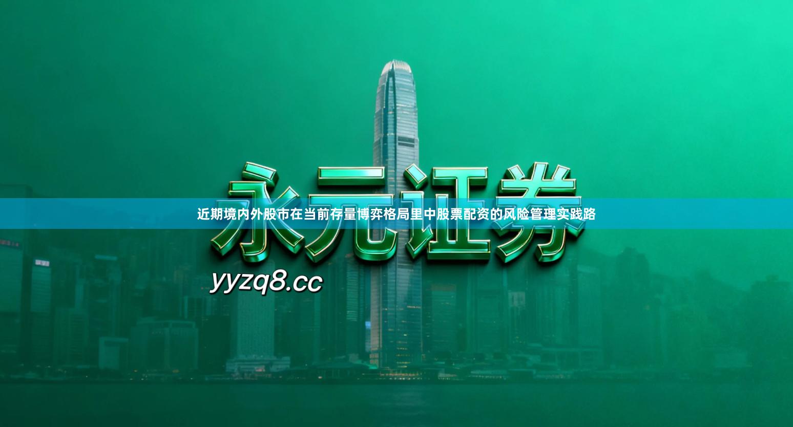 近期境内外股市在当前存量博弈格局里中股票配资的风险管理实践路