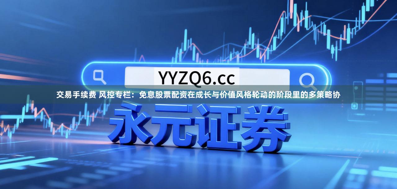 交易手续费 风控专栏：免息股票配资在成长与价值风格轮动的阶段里的多策略协