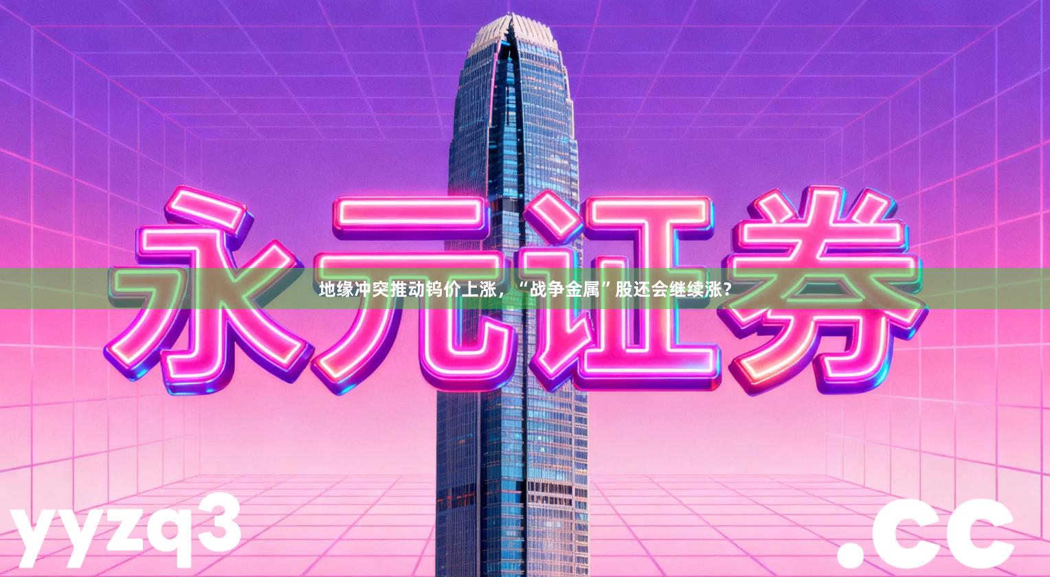 地缘冲突推动钨价上涨，“战争金属”股还会继续涨？